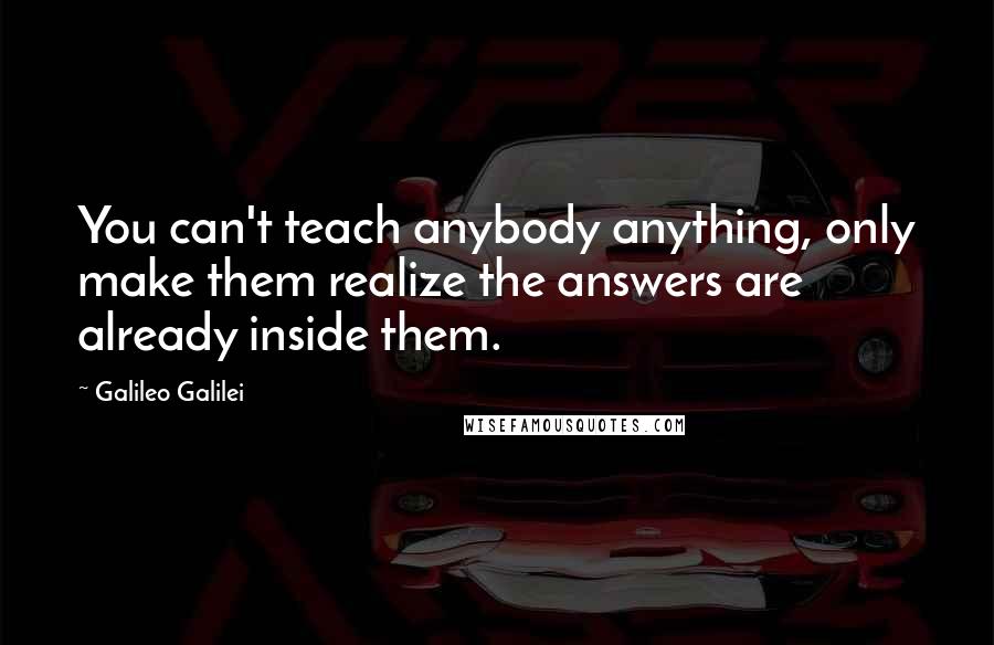 Galileo Galilei Quotes: You can't teach anybody anything, only make them realize the answers are already inside them.