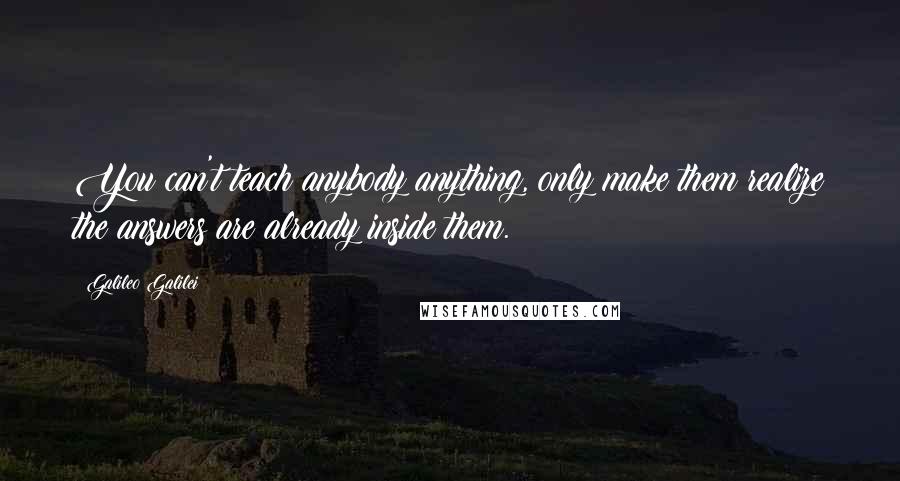 Galileo Galilei Quotes: You can't teach anybody anything, only make them realize the answers are already inside them.