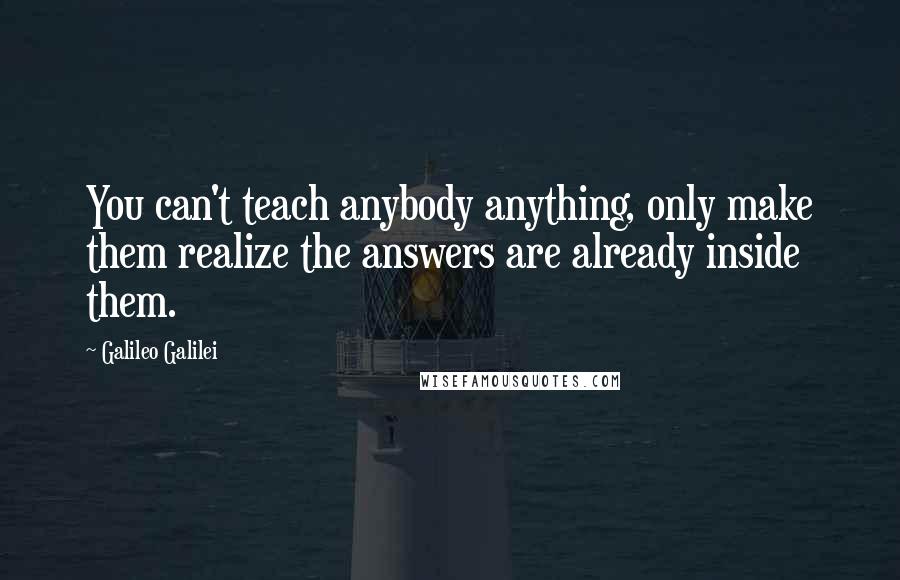 Galileo Galilei Quotes: You can't teach anybody anything, only make them realize the answers are already inside them.