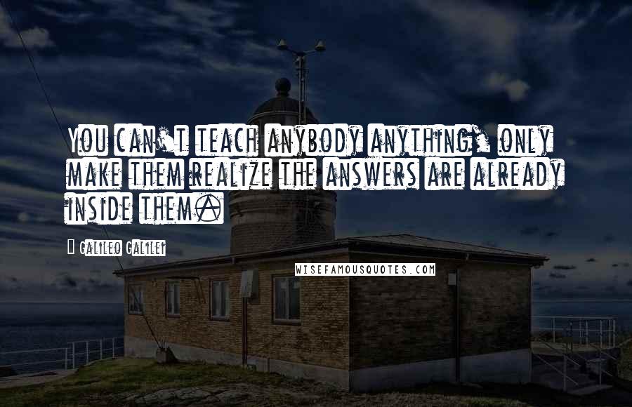 Galileo Galilei Quotes: You can't teach anybody anything, only make them realize the answers are already inside them.