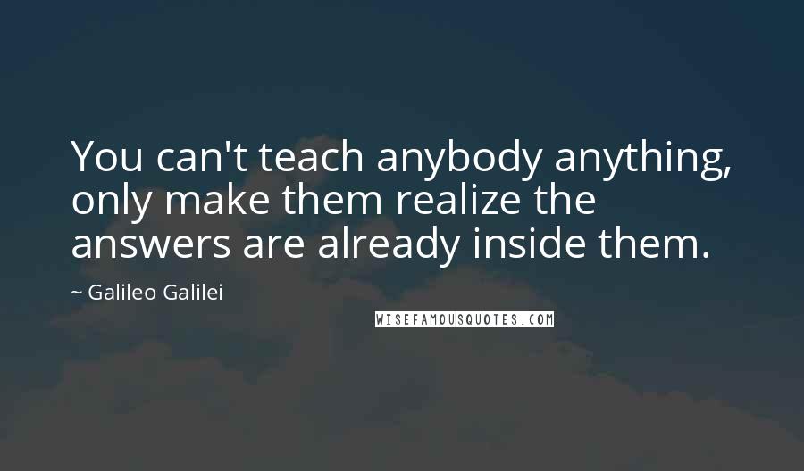 Galileo Galilei Quotes: You can't teach anybody anything, only make them realize the answers are already inside them.