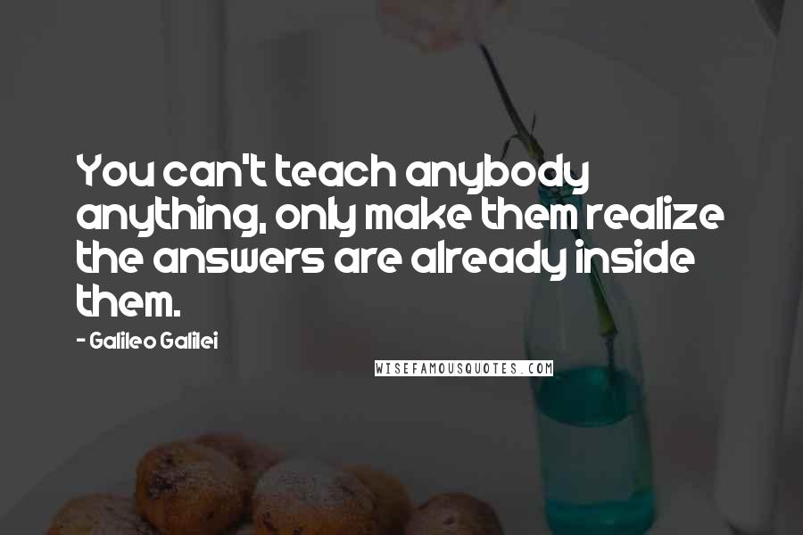 Galileo Galilei Quotes: You can't teach anybody anything, only make them realize the answers are already inside them.