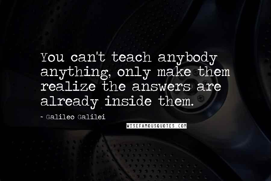 Galileo Galilei Quotes: You can't teach anybody anything, only make them realize the answers are already inside them.