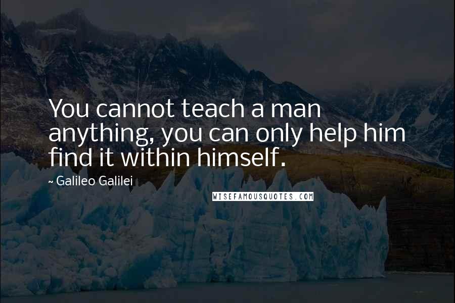 Galileo Galilei Quotes: You cannot teach a man anything, you can only help him find it within himself.