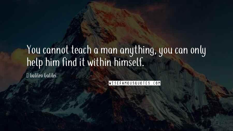 Galileo Galilei Quotes: You cannot teach a man anything, you can only help him find it within himself.