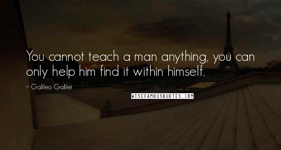 Galileo Galilei Quotes: You cannot teach a man anything, you can only help him find it within himself.