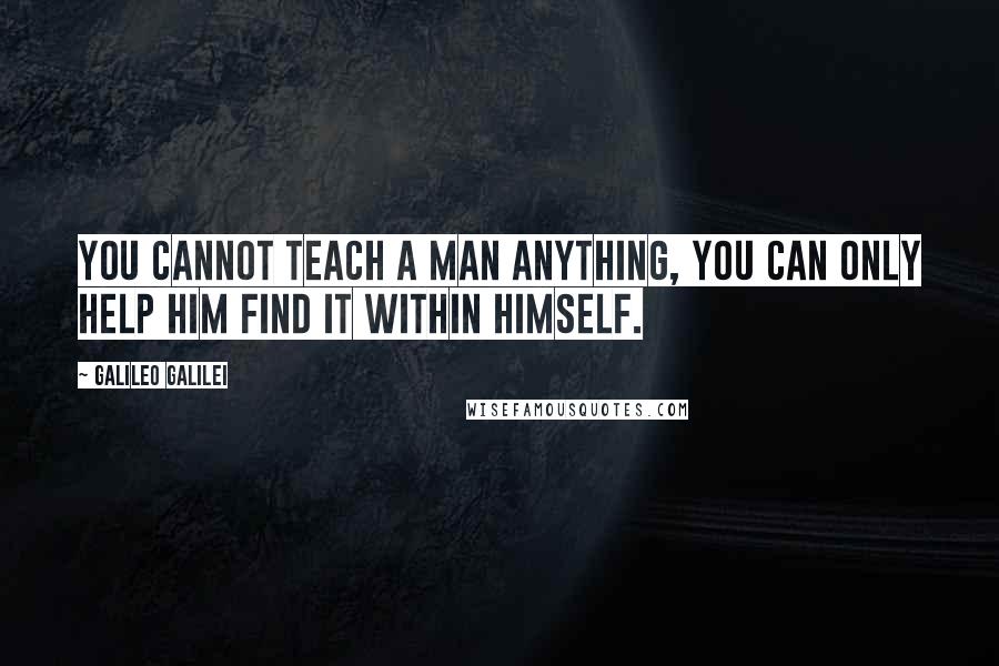 Galileo Galilei Quotes: You cannot teach a man anything, you can only help him find it within himself.