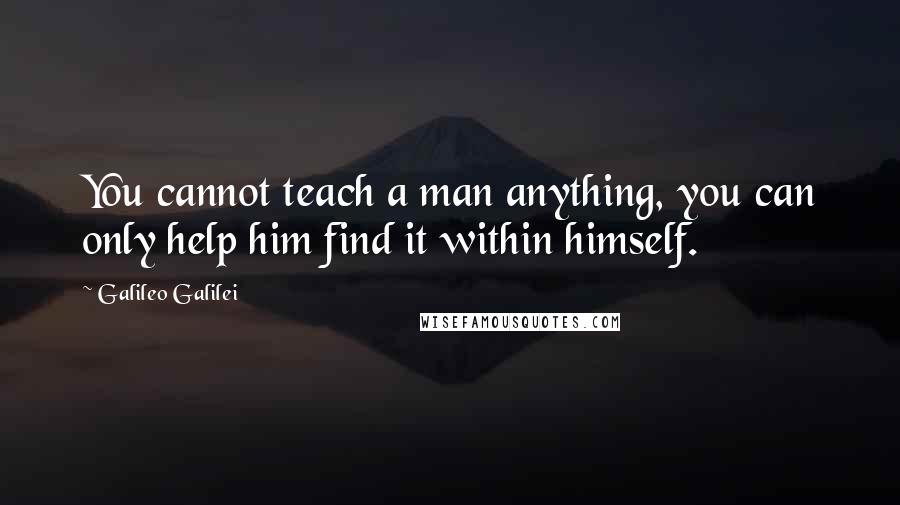 Galileo Galilei Quotes: You cannot teach a man anything, you can only help him find it within himself.