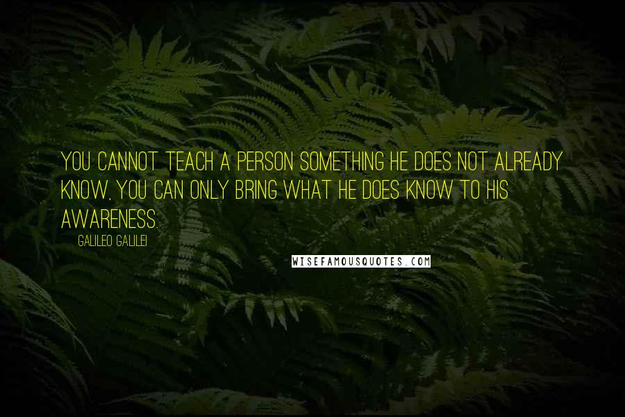 Galileo Galilei Quotes: You cannot teach a person something he does not already know, you can only bring what he does know to his awareness.