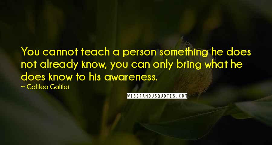 Galileo Galilei Quotes: You cannot teach a person something he does not already know, you can only bring what he does know to his awareness.