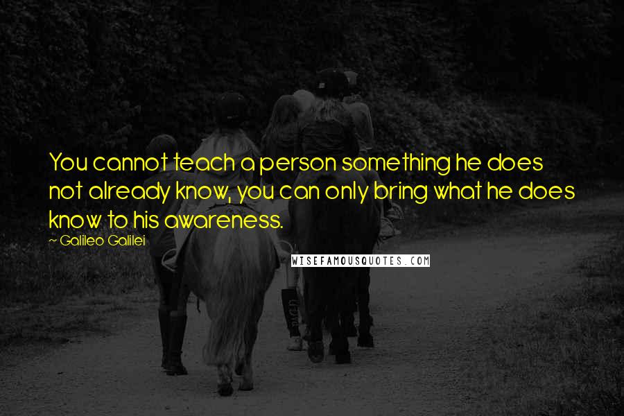 Galileo Galilei Quotes: You cannot teach a person something he does not already know, you can only bring what he does know to his awareness.