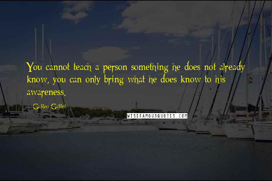 Galileo Galilei Quotes: You cannot teach a person something he does not already know, you can only bring what he does know to his awareness.