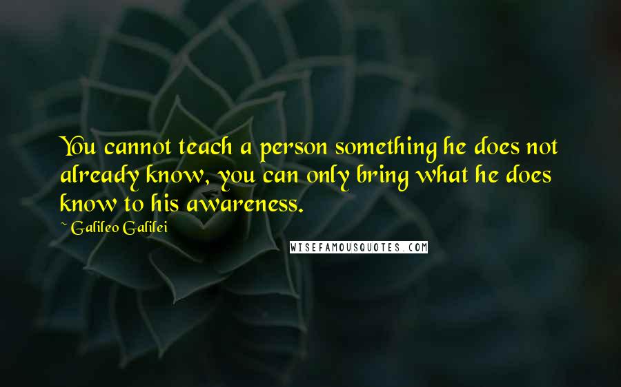 Galileo Galilei Quotes: You cannot teach a person something he does not already know, you can only bring what he does know to his awareness.
