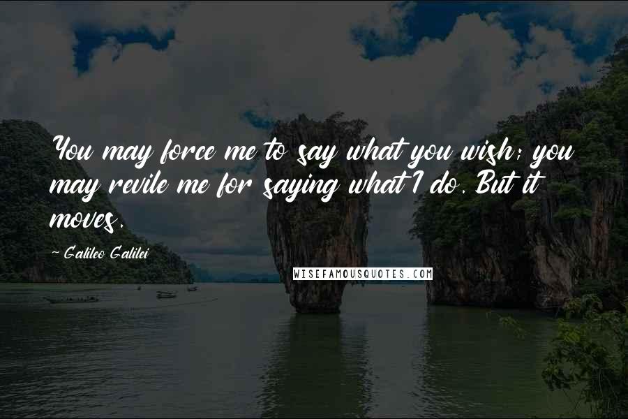 Galileo Galilei Quotes: You may force me to say what you wish; you may revile me for saying what I do. But it moves.