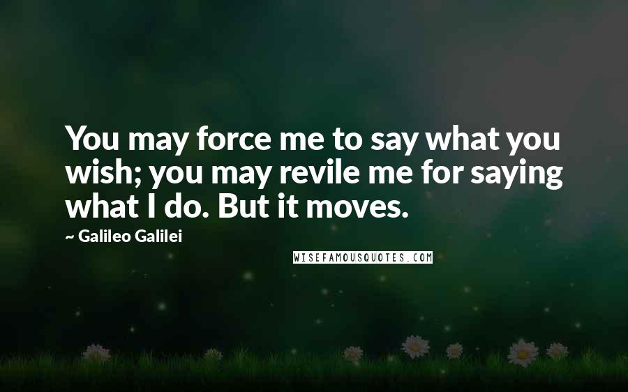 Galileo Galilei Quotes: You may force me to say what you wish; you may revile me for saying what I do. But it moves.