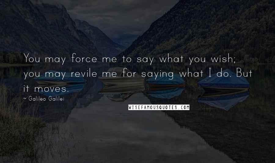 Galileo Galilei Quotes: You may force me to say what you wish; you may revile me for saying what I do. But it moves.