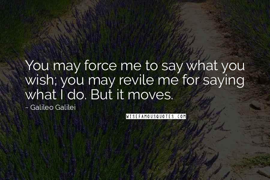 Galileo Galilei Quotes: You may force me to say what you wish; you may revile me for saying what I do. But it moves.