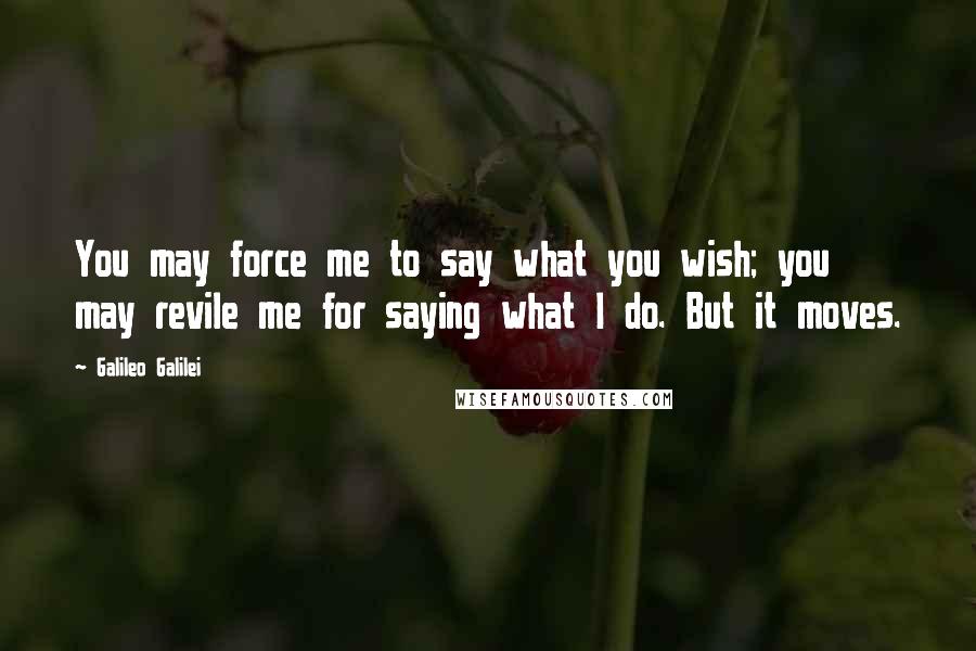 Galileo Galilei Quotes: You may force me to say what you wish; you may revile me for saying what I do. But it moves.