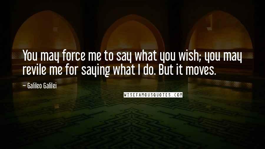 Galileo Galilei Quotes: You may force me to say what you wish; you may revile me for saying what I do. But it moves.