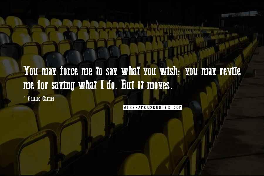 Galileo Galilei Quotes: You may force me to say what you wish; you may revile me for saying what I do. But it moves.