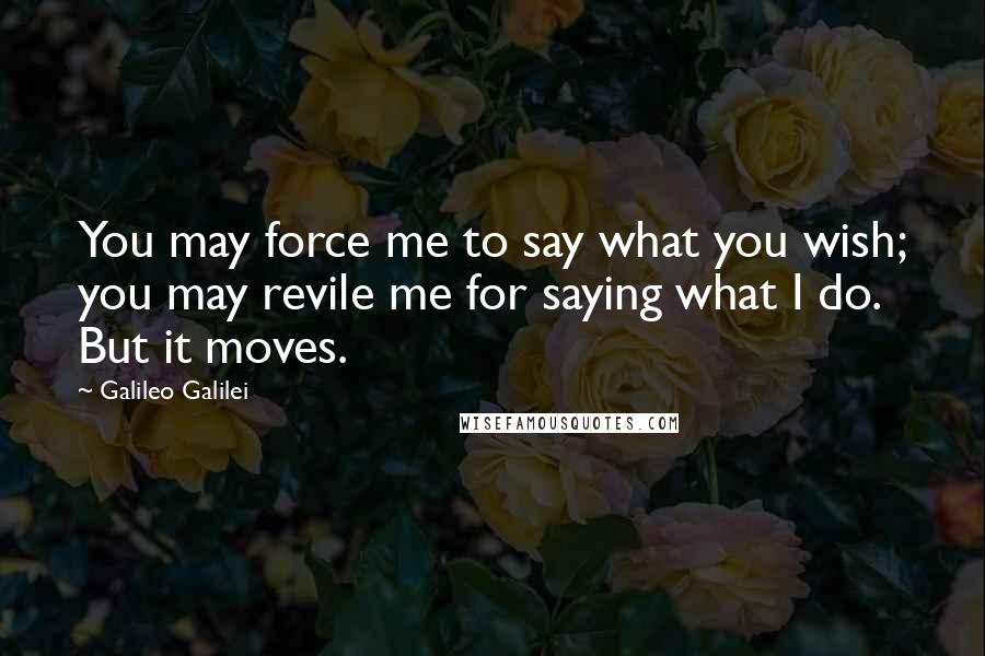 Galileo Galilei Quotes: You may force me to say what you wish; you may revile me for saying what I do. But it moves.