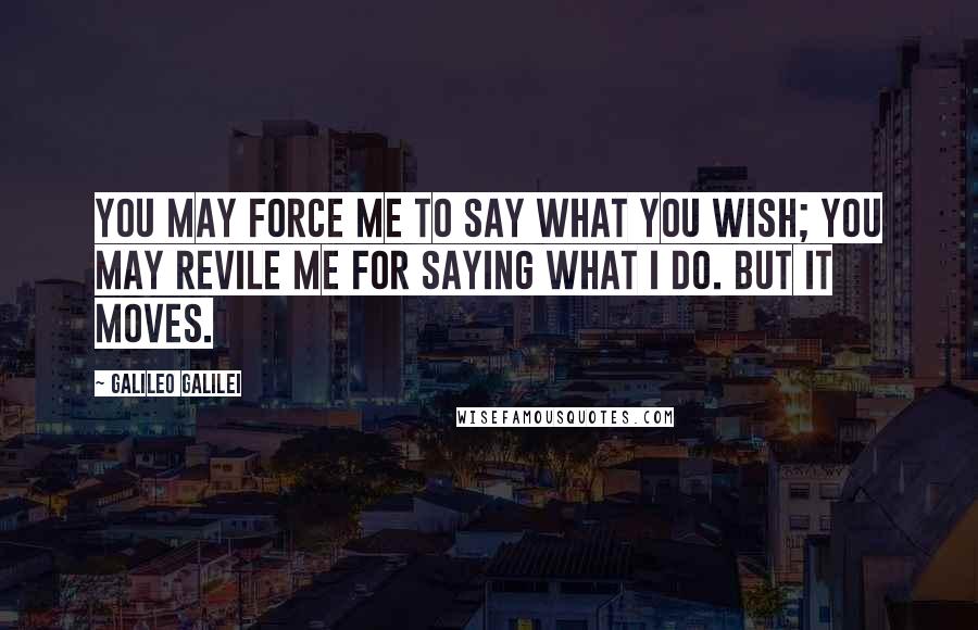 Galileo Galilei Quotes: You may force me to say what you wish; you may revile me for saying what I do. But it moves.