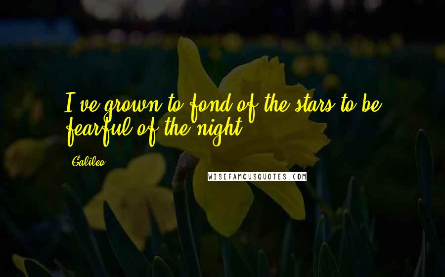 Galileo Quotes: I've grown to fond of the stars to be fearful of the night.