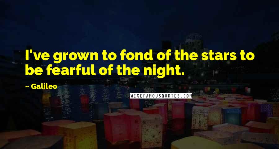 Galileo Quotes: I've grown to fond of the stars to be fearful of the night.