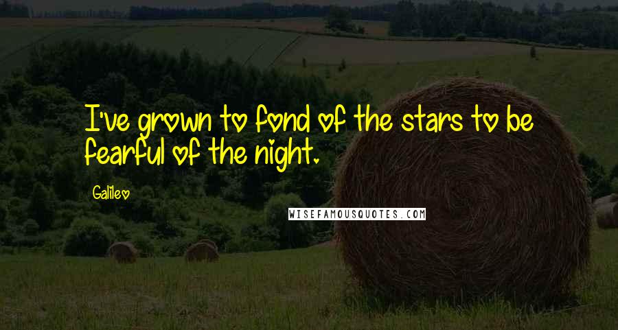 Galileo Quotes: I've grown to fond of the stars to be fearful of the night.