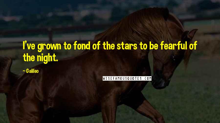 Galileo Quotes: I've grown to fond of the stars to be fearful of the night.