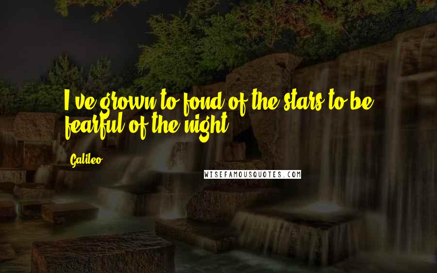 Galileo Quotes: I've grown to fond of the stars to be fearful of the night.