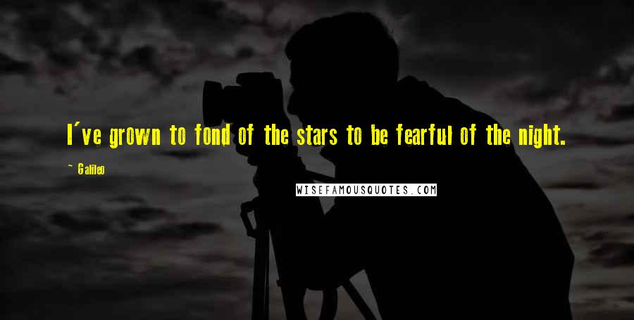 Galileo Quotes: I've grown to fond of the stars to be fearful of the night.