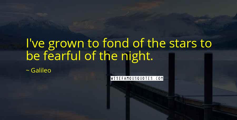 Galileo Quotes: I've grown to fond of the stars to be fearful of the night.