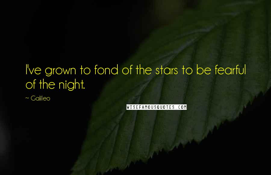 Galileo Quotes: I've grown to fond of the stars to be fearful of the night.