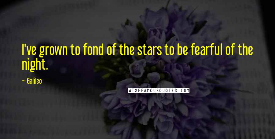 Galileo Quotes: I've grown to fond of the stars to be fearful of the night.