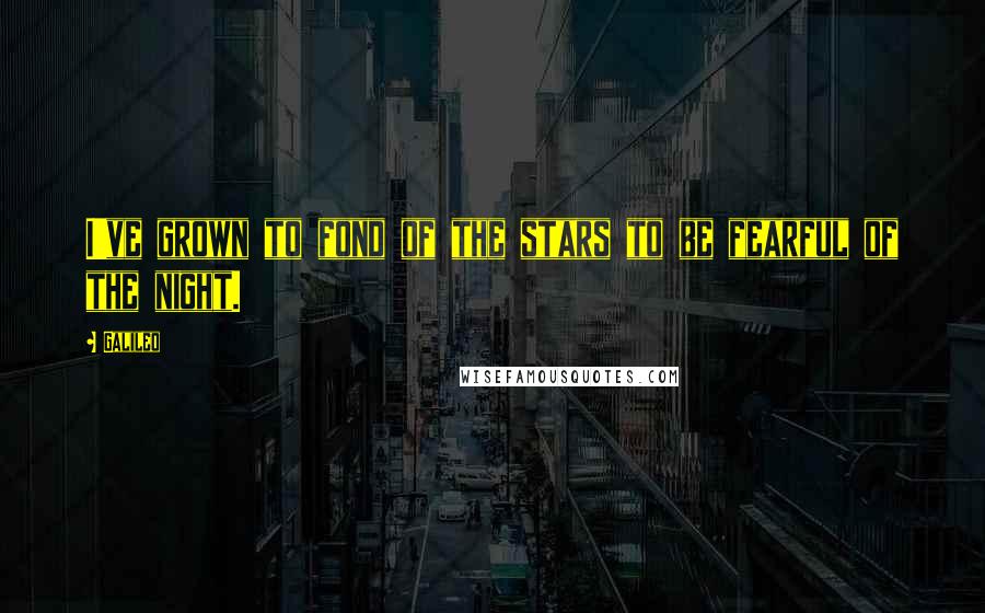 Galileo Quotes: I've grown to fond of the stars to be fearful of the night.