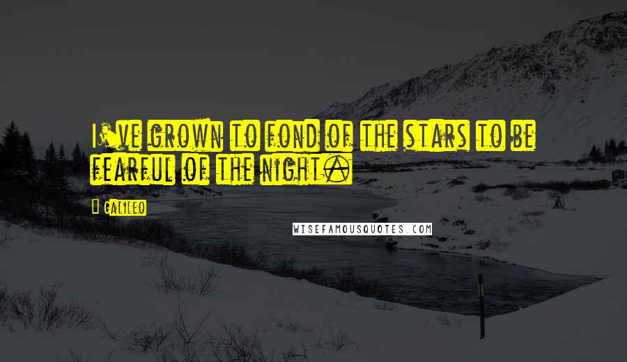 Galileo Quotes: I've grown to fond of the stars to be fearful of the night.