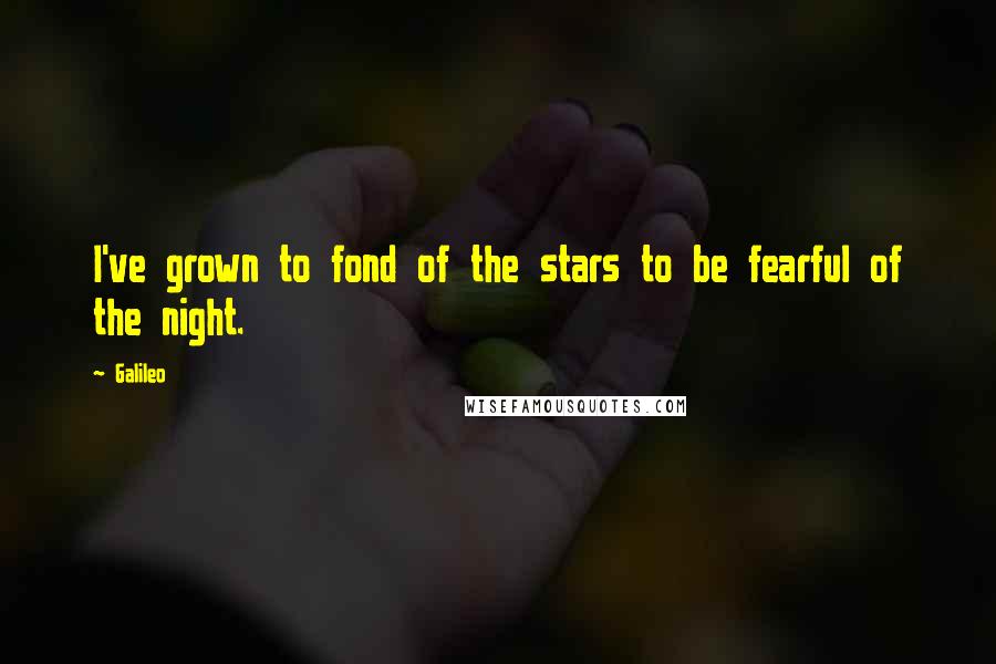 Galileo Quotes: I've grown to fond of the stars to be fearful of the night.