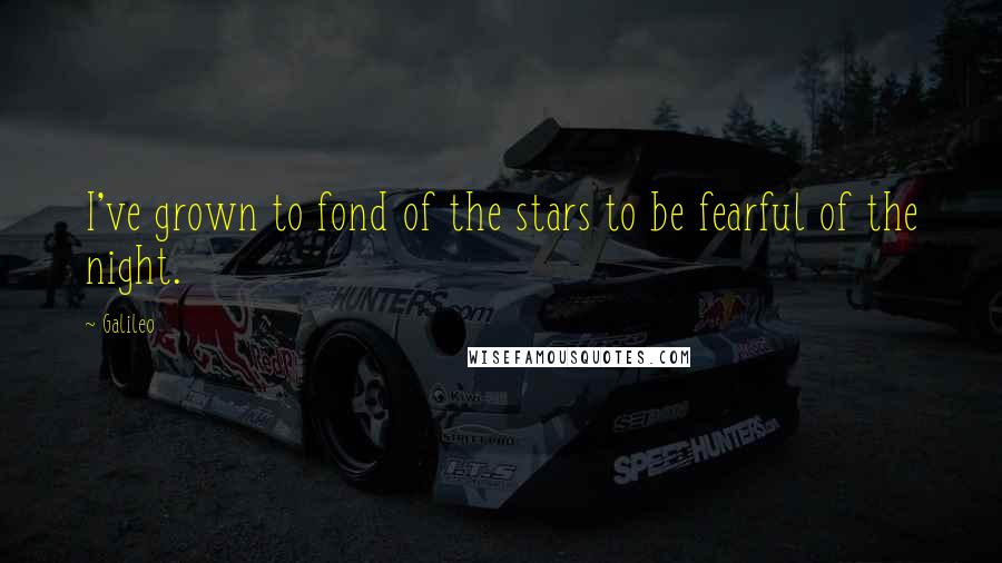 Galileo Quotes: I've grown to fond of the stars to be fearful of the night.