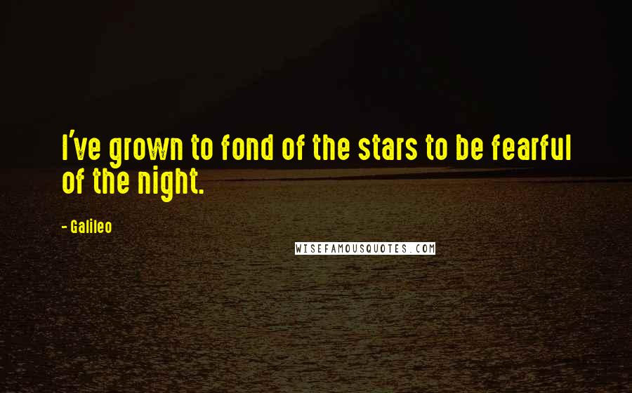 Galileo Quotes: I've grown to fond of the stars to be fearful of the night.