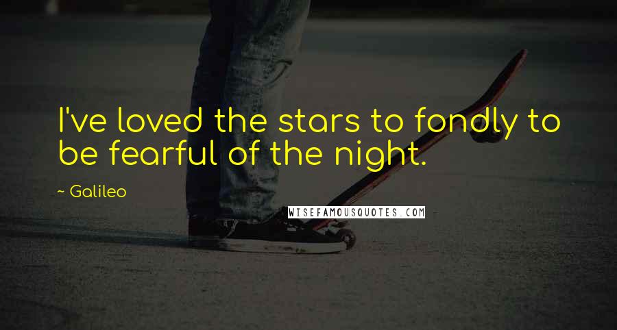 Galileo Quotes: I've loved the stars to fondly to be fearful of the night.