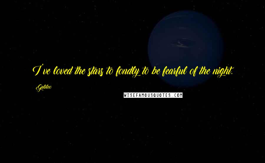 Galileo Quotes: I've loved the stars to fondly to be fearful of the night.