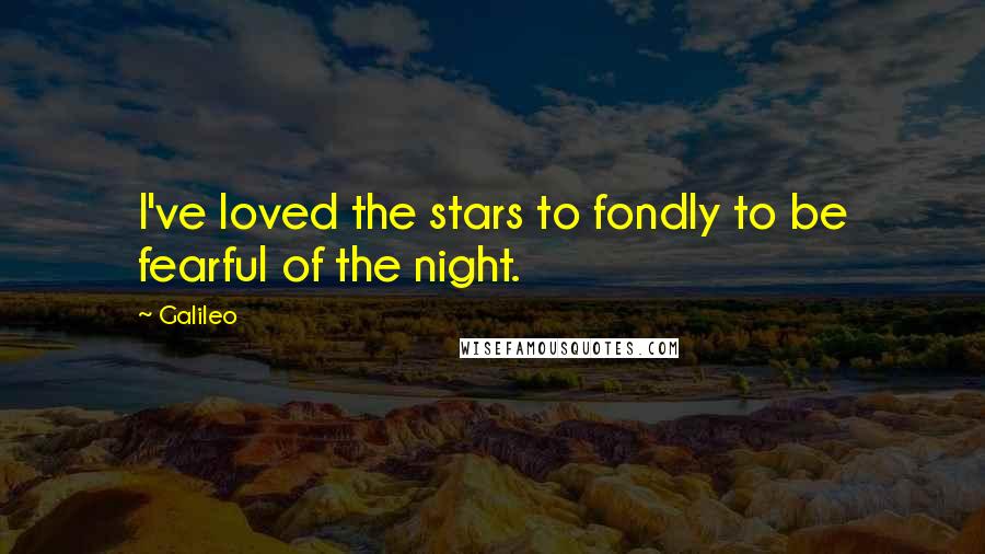 Galileo Quotes: I've loved the stars to fondly to be fearful of the night.