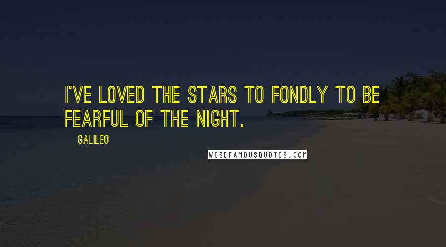 Galileo Quotes: I've loved the stars to fondly to be fearful of the night.