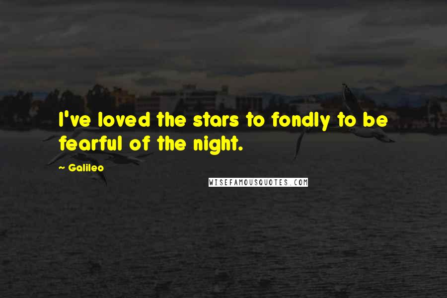 Galileo Quotes: I've loved the stars to fondly to be fearful of the night.