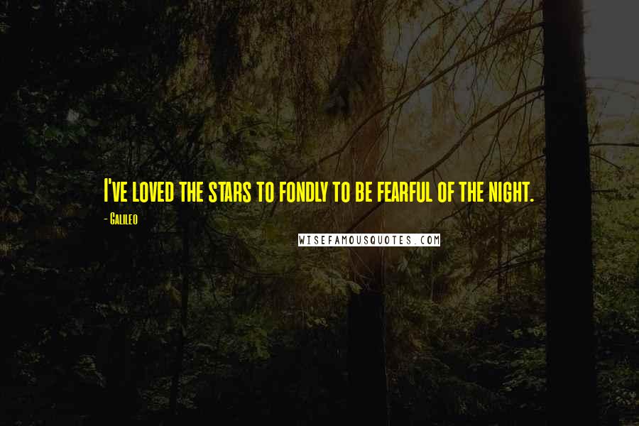 Galileo Quotes: I've loved the stars to fondly to be fearful of the night.