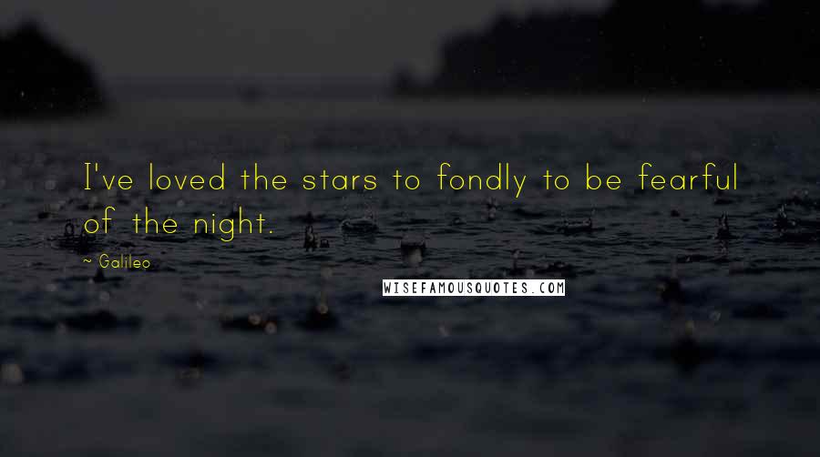 Galileo Quotes: I've loved the stars to fondly to be fearful of the night.