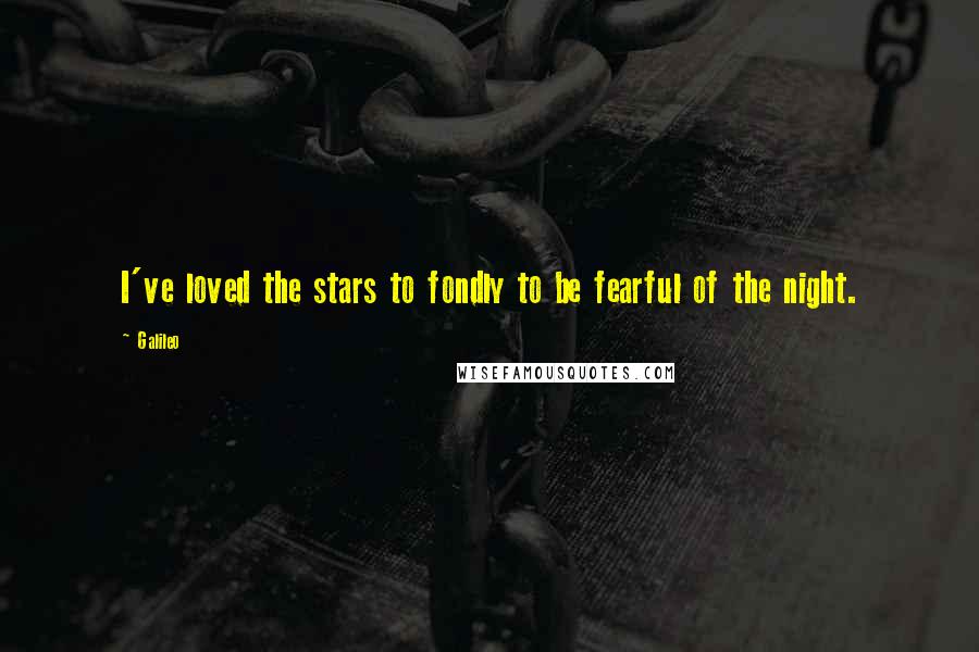 Galileo Quotes: I've loved the stars to fondly to be fearful of the night.