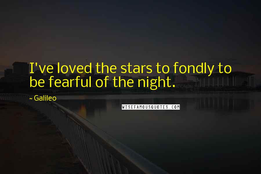 Galileo Quotes: I've loved the stars to fondly to be fearful of the night.