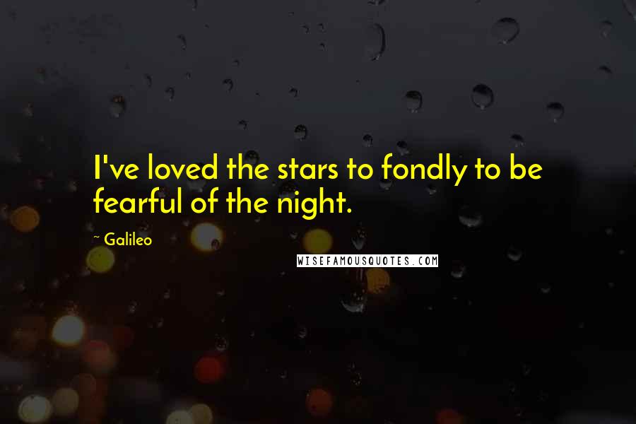 Galileo Quotes: I've loved the stars to fondly to be fearful of the night.